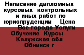 Написание дипломных, курсовых, контрольных и иных работ по юриспруденции  › Цена ­ 500 - Все города Услуги » Обучение. Курсы   . Калужская обл.,Обнинск г.
